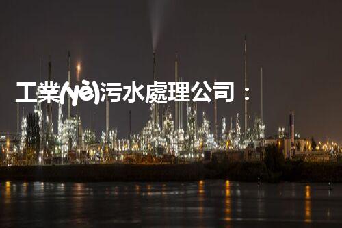 工業(yè)污水處理公司：創(chuàng)新技術(shù)解決環(huán)境難題！